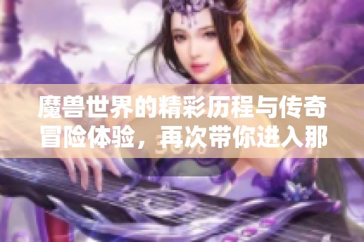 魔兽世界的精彩历程与传奇冒险体验，再次带你进入那个神秘的游戏宇宙