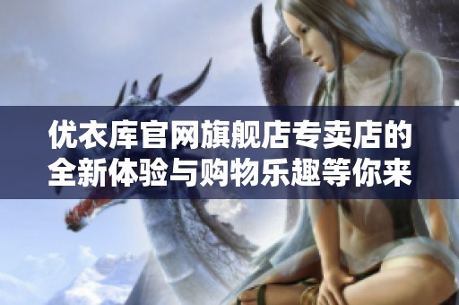 优衣库官网旗舰店专卖店的全新体验与购物乐趣等你来发现