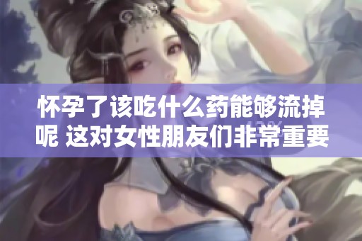 怀孕了该吃什么药能够流掉呢 这对女性朋友们非常重要