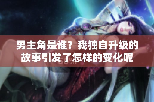男主角是谁？我独自升级的故事引发了怎样的变化呢