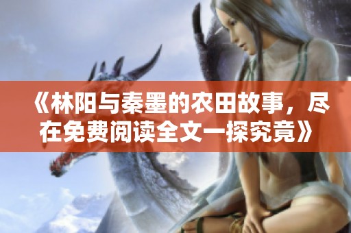 《林阳与秦墨的农田故事，尽在免费阅读全文一探究竟》