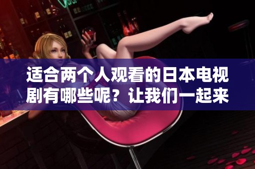 适合两个人观看的日本电视剧有哪些呢？让我们一起来看看吧！