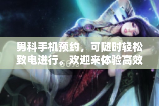 男科手机预约，可随时轻松致电进行。欢迎来体验高效的服务。