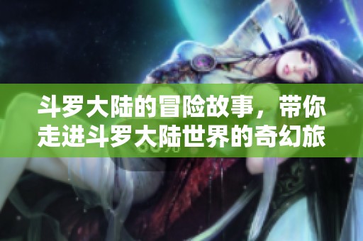 斗罗大陆的冒险故事，带你走进斗罗大陆世界的奇幻旅程