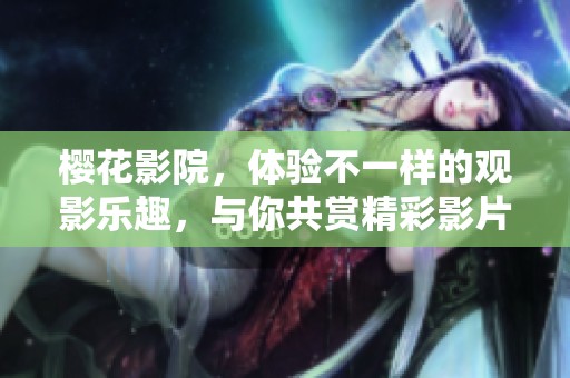 樱花影院，体验不一样的观影乐趣，与你共赏精彩影片！