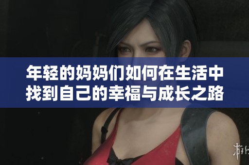年轻的妈妈们如何在生活中找到自己的幸福与成长之路