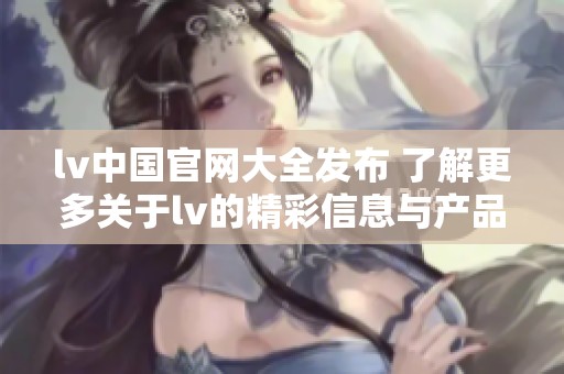 lv中国官网大全发布 了解更多关于lv的精彩信息与产品资讯