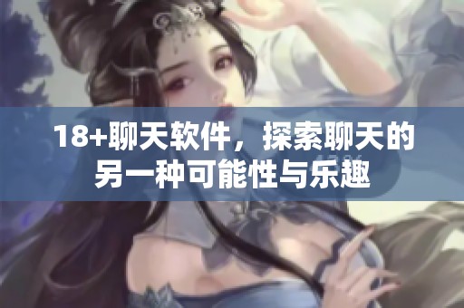 18+聊天软件，探索聊天的另一种可能性与乐趣