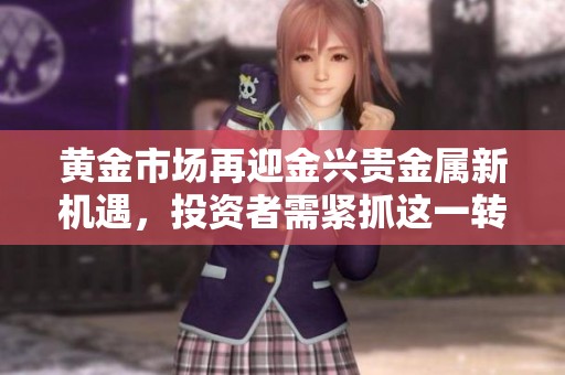 黄金市场再迎金兴贵金属新机遇，投资者需紧抓这一转折点