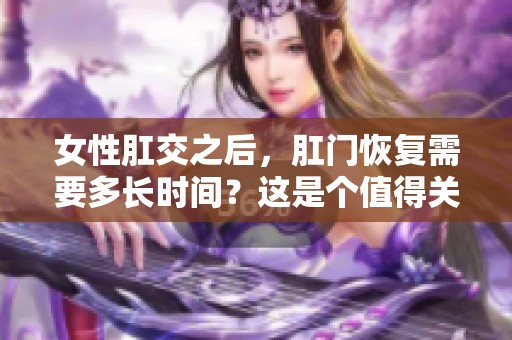 女性肛交之后，肛门恢复需要多长时间？这是个值得关注的问题。