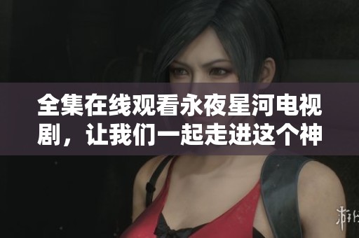 全集在线观看永夜星河电视剧，让我们一起走进这个神秘的故事吧