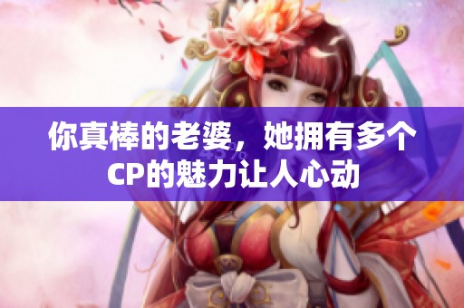 你真棒的老婆，她拥有多个CP的魅力让人心动