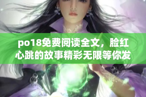 po18免费阅读全文，脸红心跳的故事精彩无限等你发现！