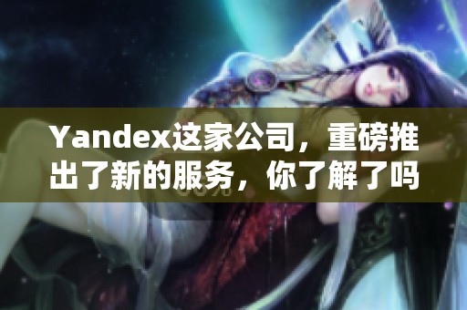 Yandex这家公司，重磅推出了新的服务，你了解了吗？