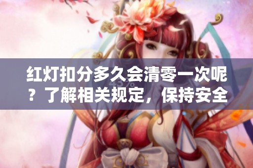 红灯扣分多久会清零一次呢？了解相关规定，保持安全驾驶很重要！