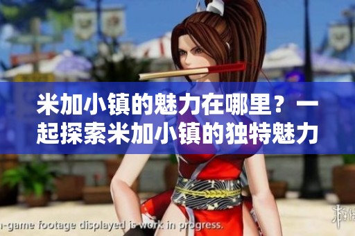 米加小镇的魅力在哪里？一起探索米加小镇的独特魅力吧！