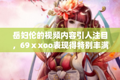 岳妇伦的视频内容引人注目，69ⅹxoo表现得特别丰满，令人印象深刻。