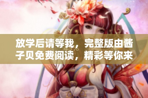 放学后请等我，完整版由酱子贝免费阅读，精彩等你来发现！