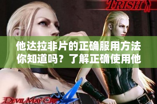 他达拉非片的正确服用方法你知道吗？了解正确使用他达拉非片的技巧非常重要