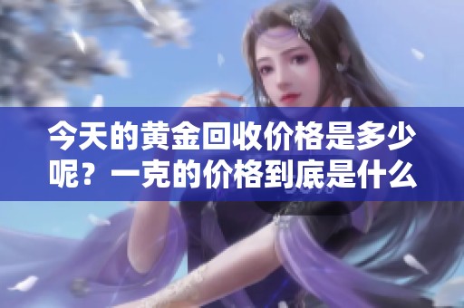 今天的黄金回收价格是多少呢？一克的价格到底是什么？