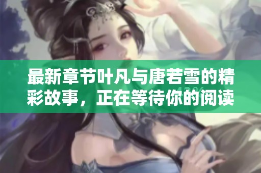 最新章节叶凡与唐若雪的精彩故事，正在等待你的阅读与探索！