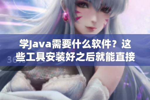 学J**a需要什么软件？这些工具安装好之后就能直接开始啦！
