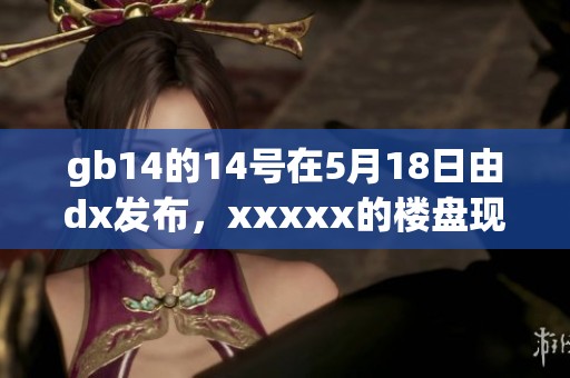 gb14的14号在5月18日由dx发布，xxxxx的楼盘现已全面启动