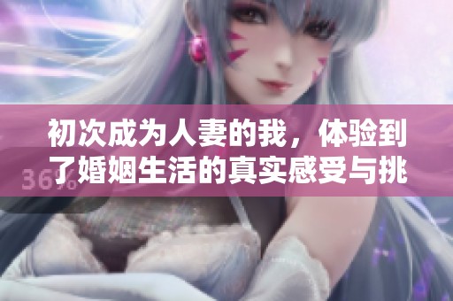 初次成为人妻的我，体验到了婚姻生活的真实感受与挑战