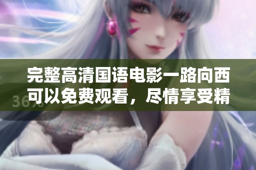 完整高清国语电影一路向西可以免费观看，尽情享受精彩内容吧！