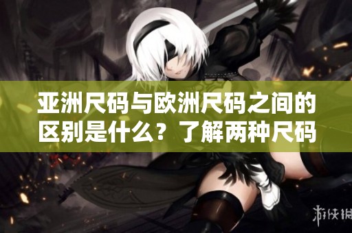 亚洲尺码与欧洲尺码之间的区别是什么？了解两种尺码的联结与差异