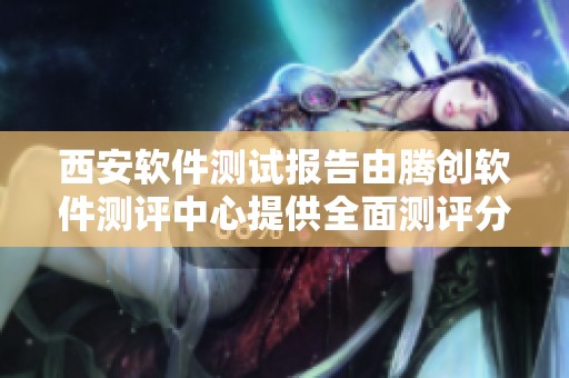 西安软件测试报告由腾创软件测评中心提供全面测评分析