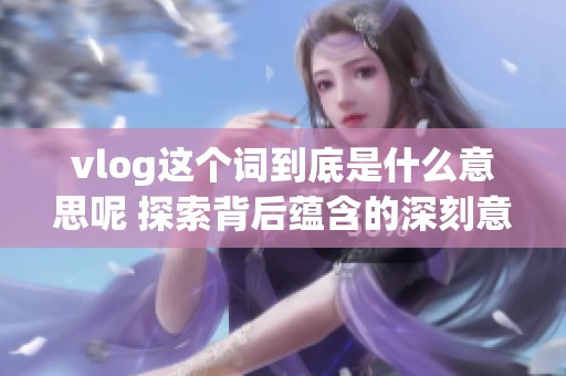 vlog这个词到底是什么意思呢 探索背后蕴含的深刻意义