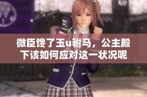 微臣馋了玉u驸马，公主殿下该如何应对这一状况呢