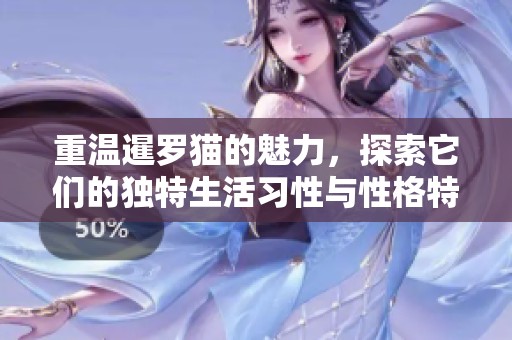 重温暹罗猫的魅力，探索它们的独特生活习性与性格特点