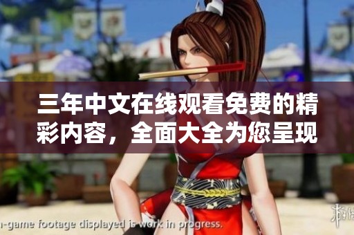 三年中文在线观看免费的精彩内容，全面大全为您呈现，快来观看吧！