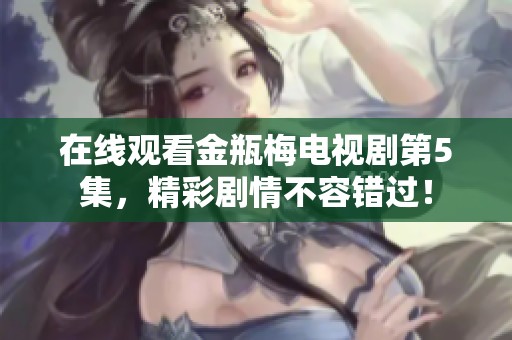 在线观看金瓶梅电视剧第5集，精彩剧情不容错过！