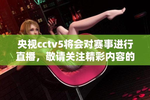 央视cctv5将会对赛事进行直播，敬请关注精彩内容的呈现