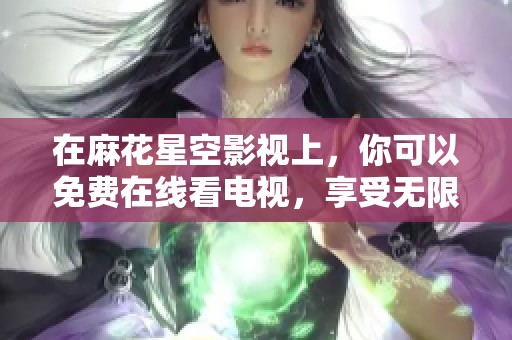 在麻花星空影视上，你可以免费在线看电视，享受无限精彩内容。