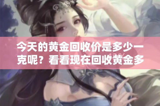 今天的黄金回收价是多少一克呢？看看现在回收黄金多少钱一克吧！