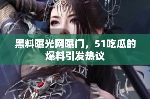 黑料曝光网曝门，51吃瓜的爆料引发热议