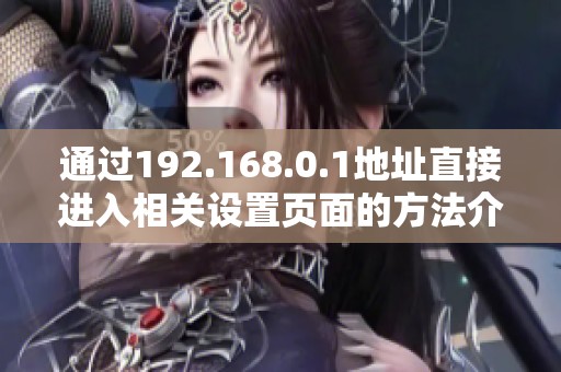 通过192.168.0.1地址直接进入相关设置页面的方法介绍