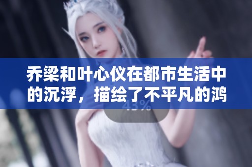乔梁和叶心仪在都市生活中的沉浮，描绘了不平凡的鸿才故事