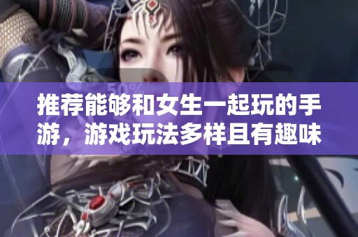 推荐能够和女生一起玩的手游，游戏玩法多样且有趣味性
