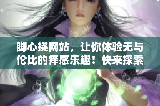 脚心挠网站，让你体验无与伦比的痒感乐趣！快来探索全新挠脚心的世界吧！