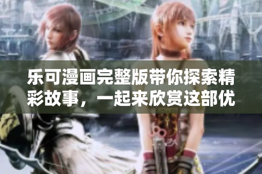 乐可漫画完整版带你探索精彩故事，一起来欣赏这部优秀作品吧