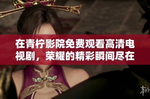 在青柠影院免费观看高清电视剧，荣耀的精彩瞬间尽在其中