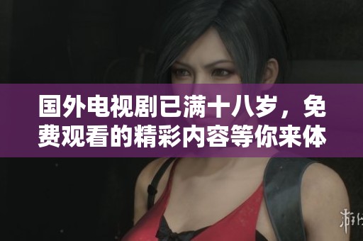 国外电视剧已满十八岁，免费观看的精彩内容等你来体验！
