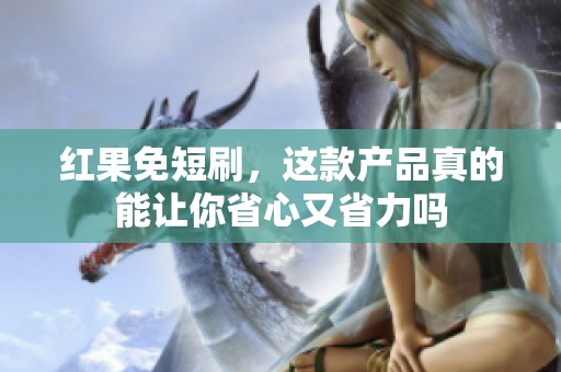 红果免短刷，这款产品真的能让你省心又省力吗