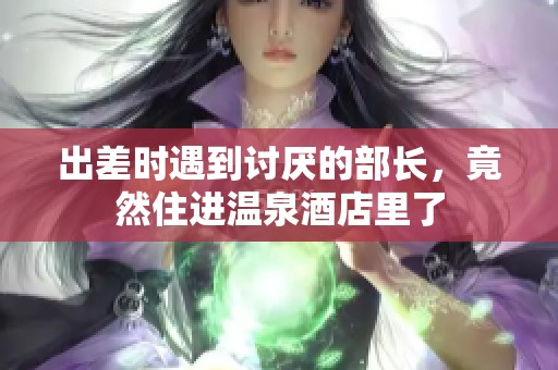 出差时遇到讨厌的部长，竟然住进温泉酒店里了