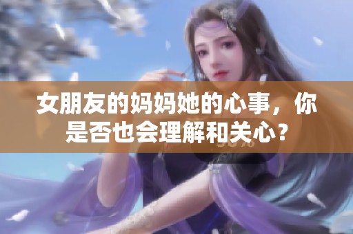 女朋友的妈妈她的心事，你是否也会理解和关心？